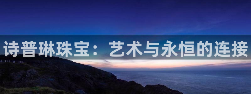 新宝5现在还能玩吗：诗普琳珠宝：艺术与永恒的连接
