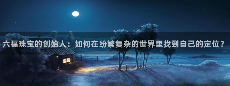 新宝5 测速：六福珠宝的创始人：如何在纷繁复杂的世界里找到自己的定位？