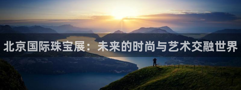 新宝5后：北京国际珠宝展：未来的时尚与艺术交融世界