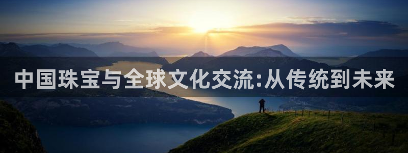 新宝5下载官方：中国珠宝与全球文化交流:从传统到未来