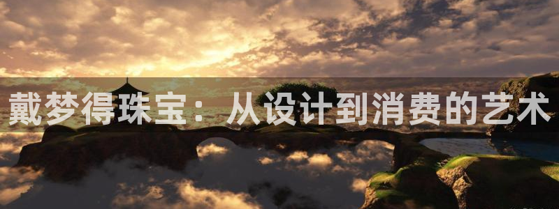 新宝5注册流程：戴梦得珠宝：从设计到消费的艺术