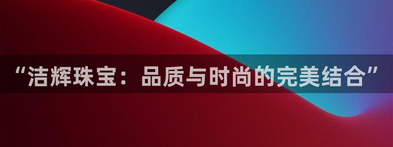 新宝5娱乐学：“洁辉珠宝：品质与时尚的完美结合”