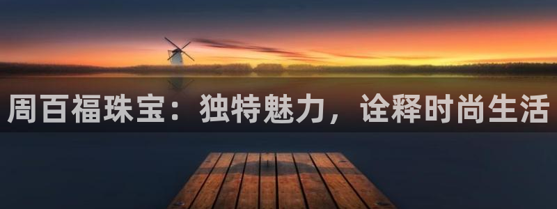 新宝5娱乐同：周百福珠宝：独特魅力，诠释时尚生活