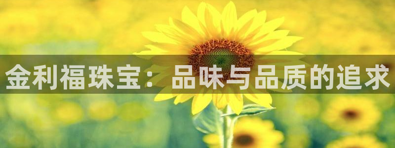 新宝5手机版登录：金利福珠宝：品味与品质的追求