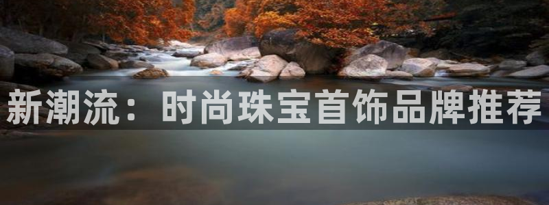 新宝5如何注册登录：新潮流：时尚珠宝首饰品牌推荐