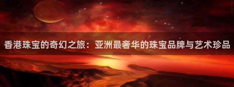 新宝j2O5O5O：香港珠宝的奇幻之旅：亚洲最奢华的珠宝品牌与艺术珍品