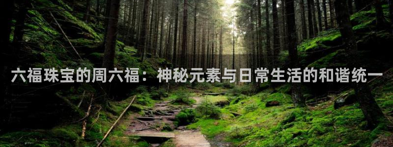 新宝6霸哥5：六福珠宝的周六福：神秘元素与日常生活的和谐统一