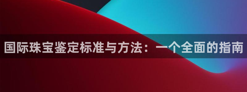 新宝5下载：国际珠宝鉴定标准与方法：一个全面的指南