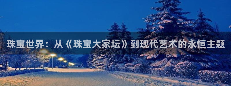 新宝5彩票是正规平台吗：珠宝世界：从《珠宝大家坛》到现代艺术的永恒主题