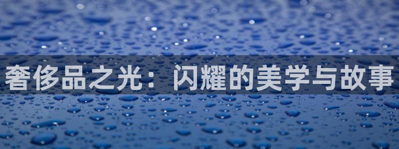新宝5侹刔：奢侈品之光：闪耀的美学与故事