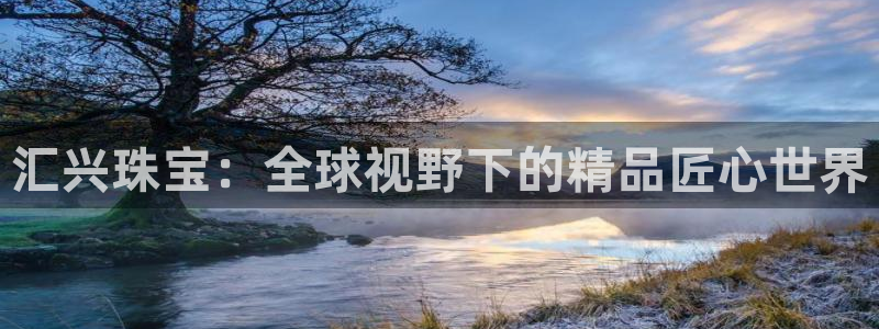 新宝5下载app：汇兴珠宝：全球视野下的精品匠心世界
