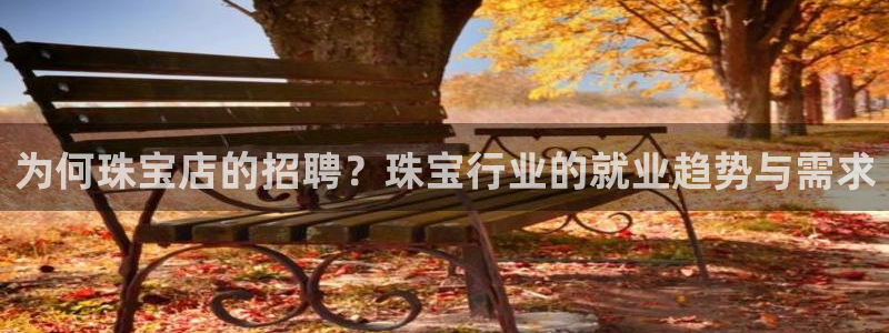 新宝5注册霸：为何珠宝店的招聘？珠宝行业的就业趋势与需求