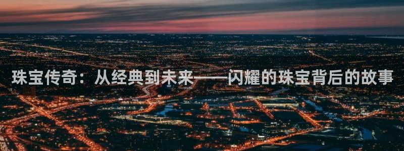 新宝5蒋7O667：珠宝传奇：从经典到未来——闪耀的珠宝背后的故事