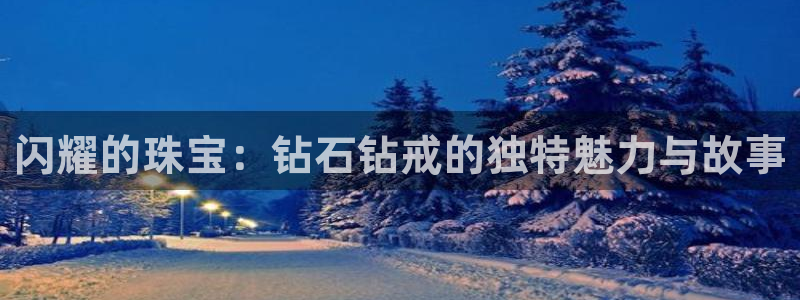 新宝5手机平台登陆：闪耀的珠宝：钻石钻戒的独特魅力与故事