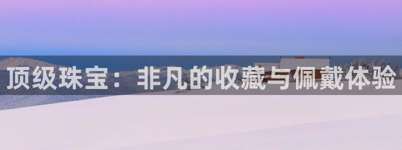 新宝5入口：顶级珠宝：非凡的收藏与佩戴体验