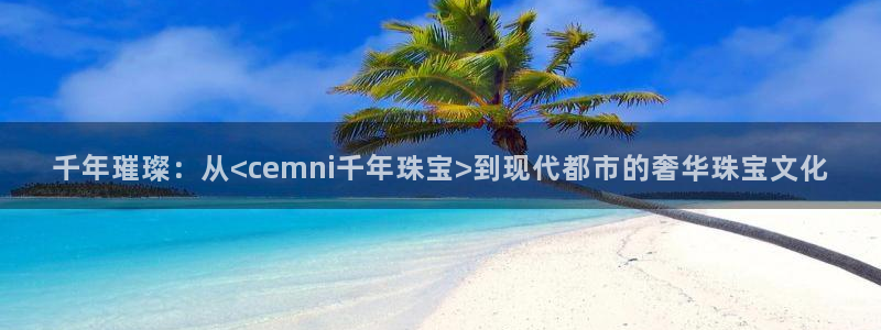 新宝5彩票娱乐平台：千年璀璨：从<cemni千年珠宝>到现代都市的奢华珠宝文化