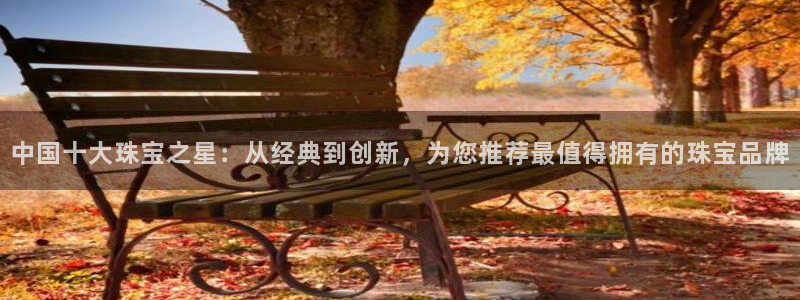 新宝5d：中国十大珠宝之星：从经典到创新，为您推荐最值得拥有的珠宝品牌