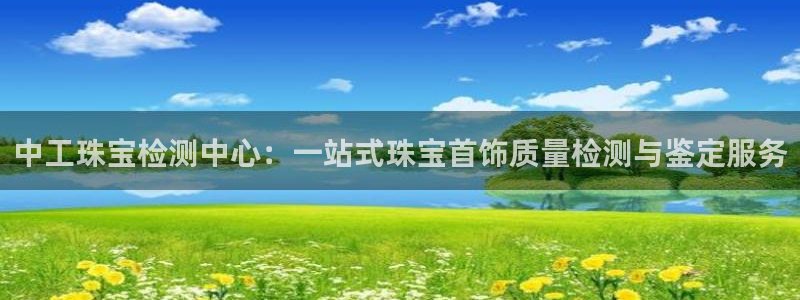 新宝5_测：中工珠宝检测中心：一站式珠宝首饰质量检测与鉴定服务