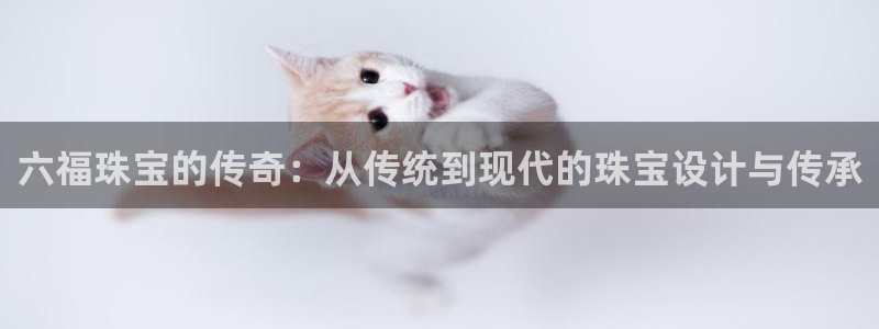 新宝5登录网址：六福珠宝的传奇：从传统到现代的珠宝设计与传承
