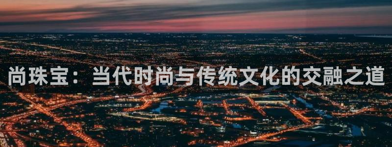 新宝5分彩：尚珠宝：当代时尚与传统文化的交融之道