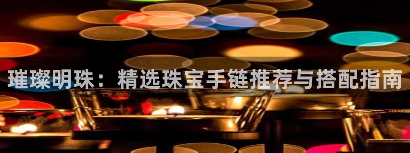 新宝5开好：璀璨明珠：精选珠宝手链推荐与搭配指南