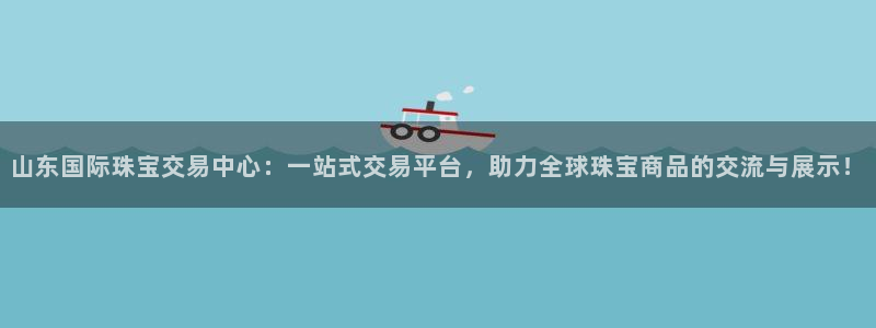 新宝5现在还能玩吗：山东国际珠宝交易中心：一站式交易平台，助力全球珠宝商品的交流
