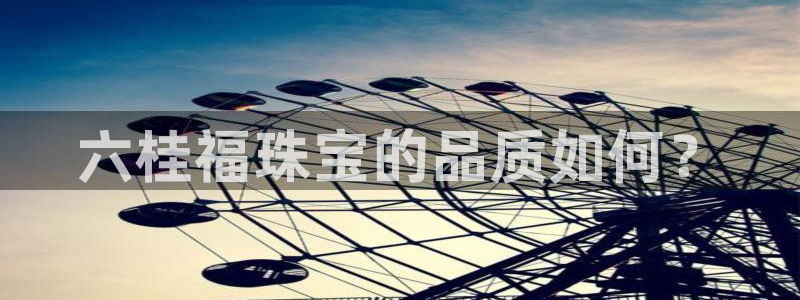 新宝5地址：六桂福珠宝的品质如何？