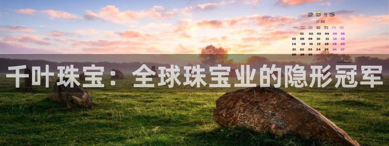 新宝5挂机软件：千叶珠宝：全球珠宝业的隐形冠军