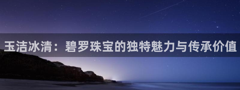 新宝5注册测速登录：玉洁冰清：碧罗珠宝的独特魅力与传承价值