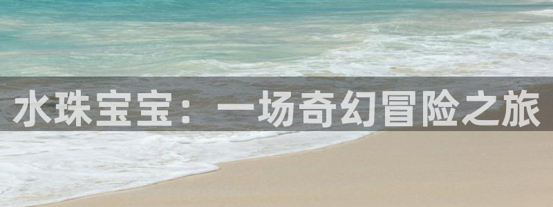 新宝xb5：水珠宝宝：一场奇幻冒险之旅