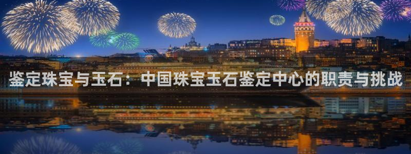 新宝5开好：鉴定珠宝与玉石：中国珠宝玉石鉴定中心的职责与挑战