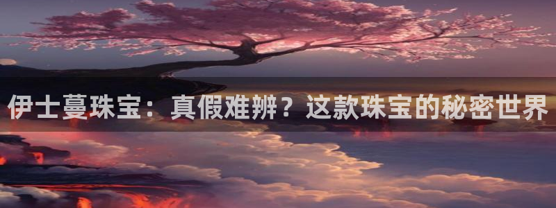 新宝5平台：伊士蔓珠宝：真假难辨？这款珠宝的秘密世界