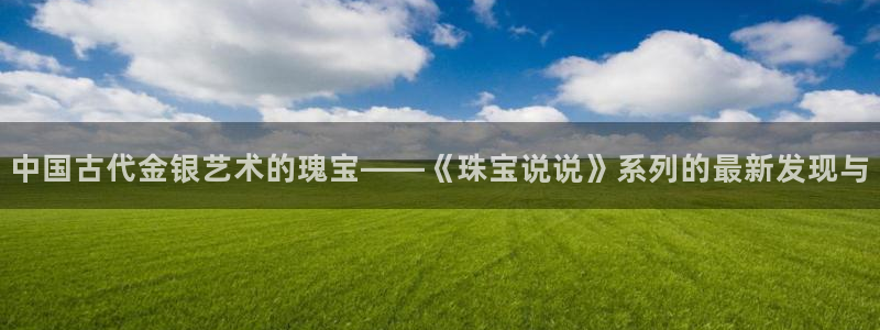 新宝5链接：中国古代金银艺术的瑰宝——《珠宝说说》系列的最新发现与