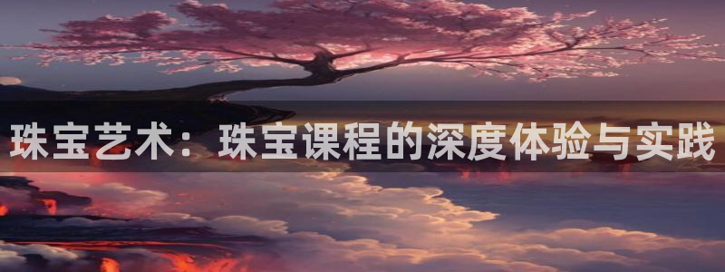 新宝5秒开：珠宝艺术：珠宝课程的深度体验与实践