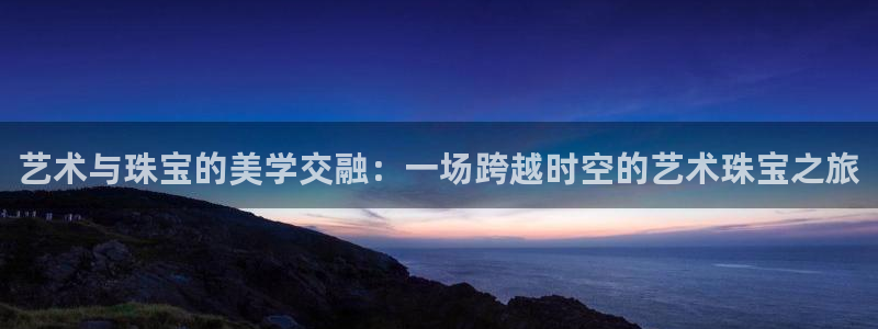 新宝5娱乐代理：艺术与珠宝的美学交融：一场跨越时空的艺术珠宝之旅