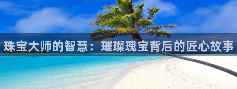 新宝5登录不了：珠宝大师的智慧：璀璨瑰宝背后的匠心故事