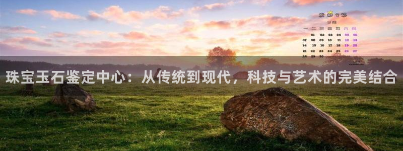 新宝5褚74OOO5：珠宝玉石鉴定中心：从传统到现代，科技与艺术的完美结合