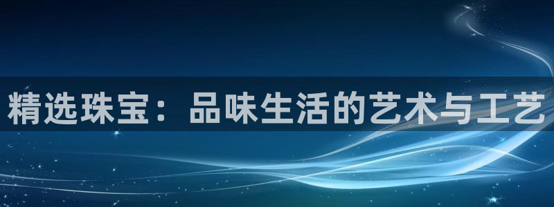 新宝5下载网址：精选珠宝：品味生活的艺术与工艺