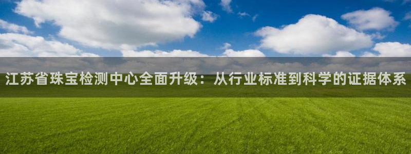 新宝注5册：江苏省珠宝检测中心全面升级：从行业标准到科学的证据体系