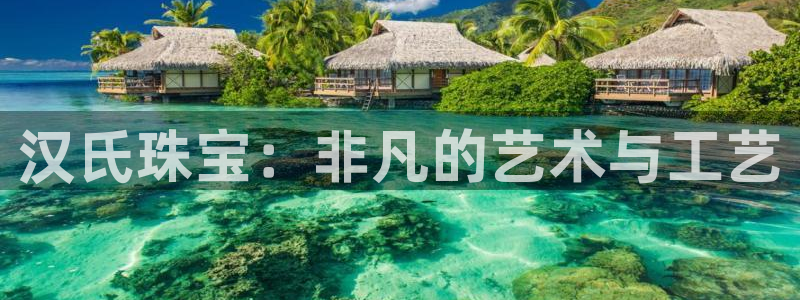 新宝5王问74OOO5：汉氏珠宝：非凡的艺术与工艺