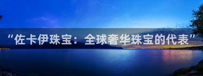 新宝5天：“佐卡伊珠宝：全球奢华珠宝的代表”