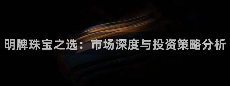新宝5网址：明牌珠宝之选：市场深度与投资策略分析