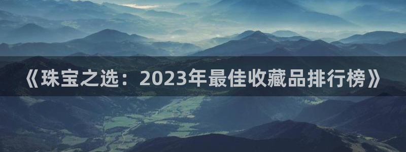 下载新宝5：《珠宝之选：2023年最佳收藏品排行榜》