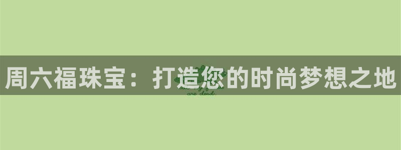 新宝5下载官方：周六福珠宝：打造您的时尚梦想之地