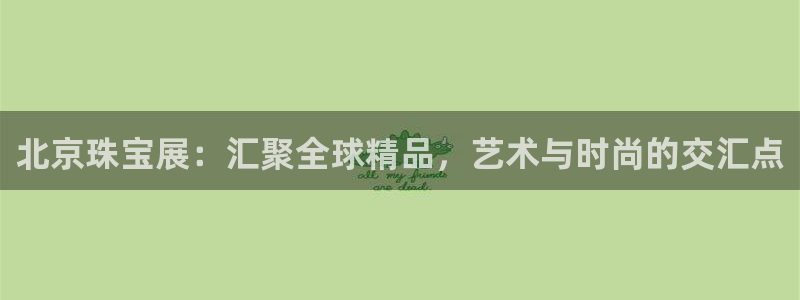 新宝5测速在线：北京珠宝展：汇聚全球精品，艺术与时尚的交汇点