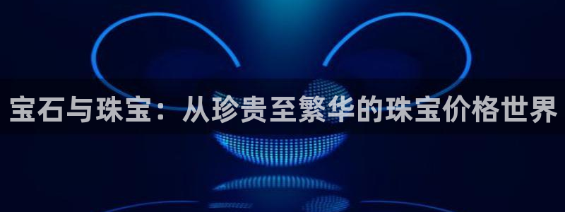 新宝5后：宝石与珠宝：从珍贵至繁华的珠宝价格世界