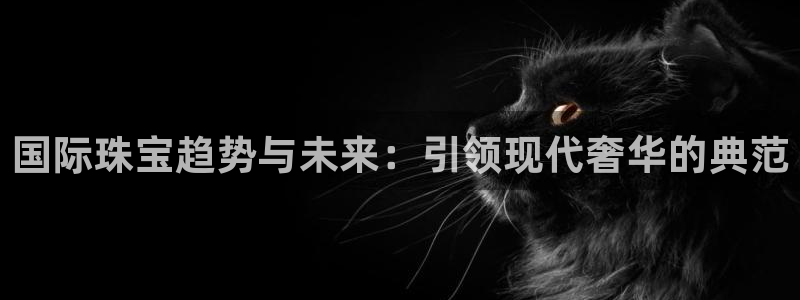 新宝5褚74OOO5：国际珠宝趋势与未来：引领现代奢华的典范