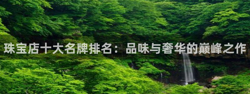 新宝5娱乐同：珠宝店十大名牌排名：品味与奢华的巅峰之作