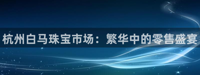 新宝5登录测速中心：杭州白马珠宝市场：繁华中的零售盛宴