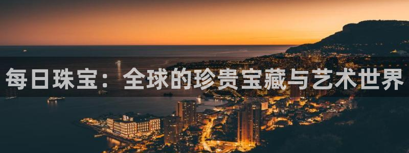 新宝5什么时候上市：每日珠宝：全球的珍贵宝藏与艺术世界